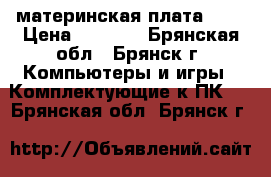 материнская плата am2 › Цена ­ 1 300 - Брянская обл., Брянск г. Компьютеры и игры » Комплектующие к ПК   . Брянская обл.,Брянск г.